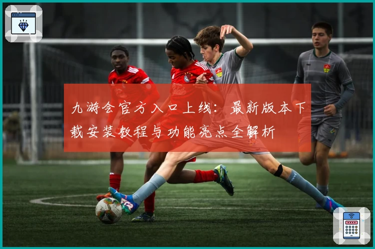九游会官方入口上线：最新版本下载安装教程与功能亮点全解析