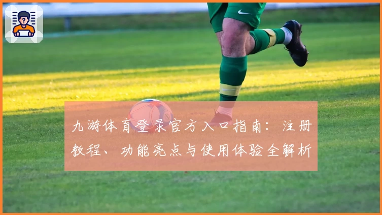九游体育登录官方入口指南：注册教程、功能亮点与使用体验全解析