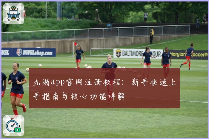 九游app官网注册教程:新手快速上手指南与核心功能详解