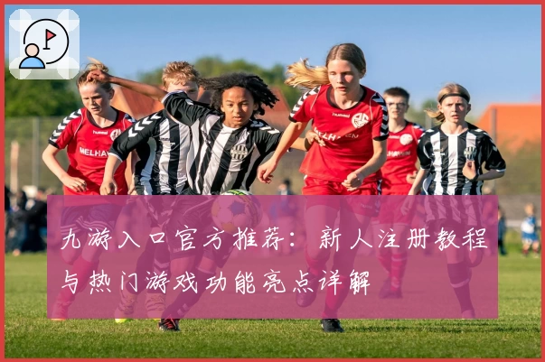 九游入口官方推荐:新人注册教程与热门游戏功能亮点详解