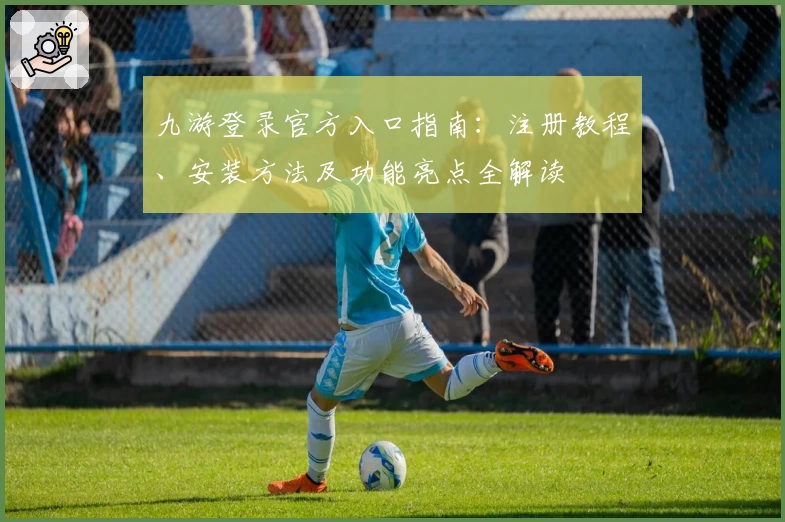 九游登录官方入口指南:注册教程、安装方法及功能亮点全解读
