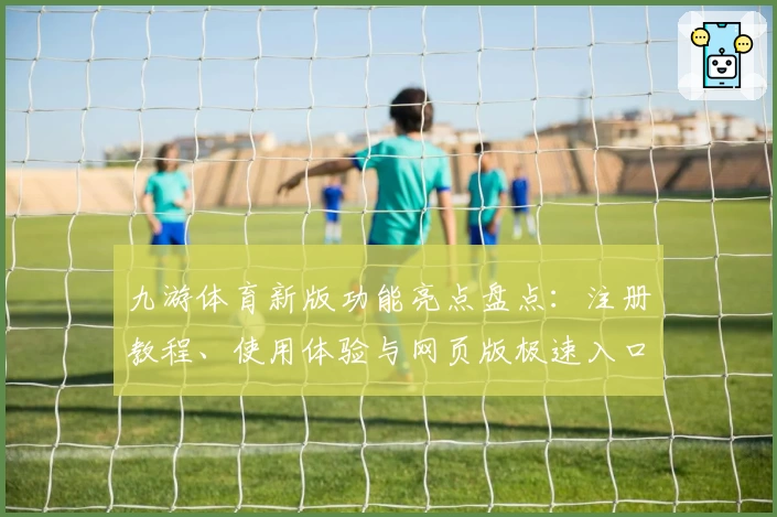 九游体育新版功能亮点盘点：注册教程、使用体验与网页版极速入口全揭秘