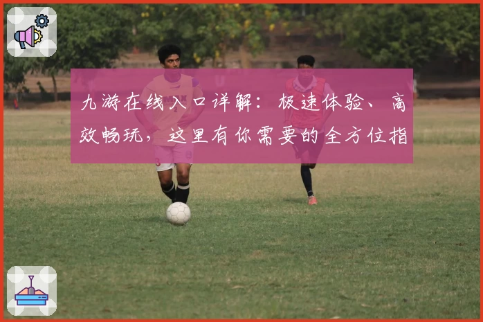九游在线入口详解：极速体验、高效畅玩，这里有你需要的全方位指南