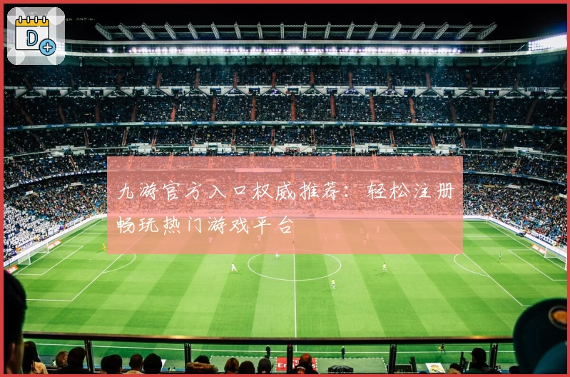 九游官方入口权威推荐：轻松注册畅玩热门游戏平台