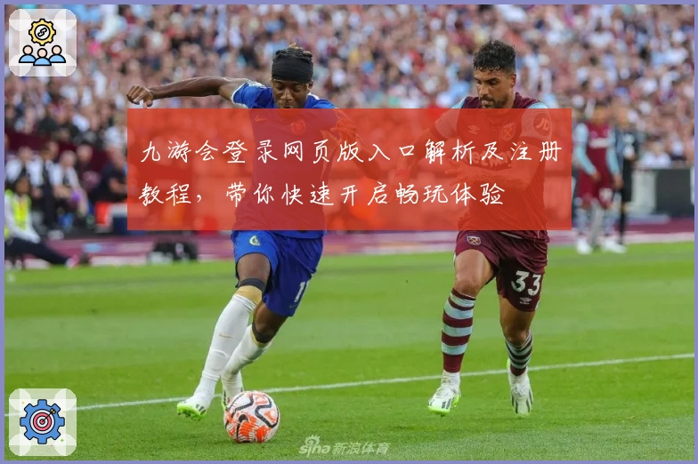 九游会登录网页版入口解析及注册教程，带你快速开启畅玩体验