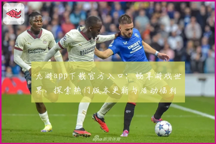 九游app下载官方入口：畅享游戏世界，探索热门版本更新与活动福利