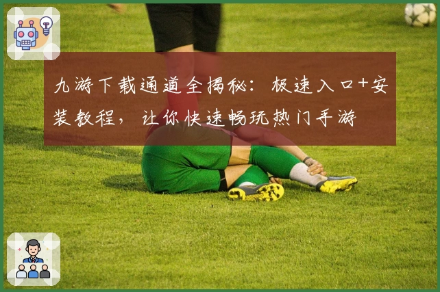 九游下载通道全揭秘：极速入口+安装教程，让你快速畅玩热门手游