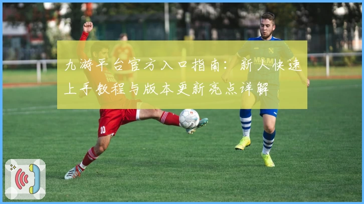 九游平台官方入口指南：新人快速上手教程与版本更新亮点详解