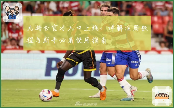 九游会官方入口上线，详解注册教程与新手必看使用指南