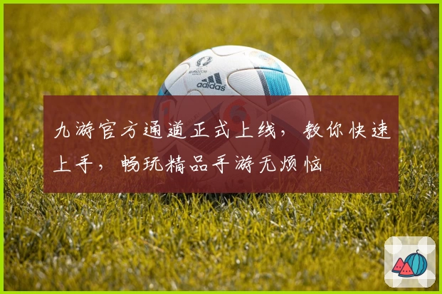 九游官方通道正式上线，教你快速上手，畅玩精品手游无烦恼