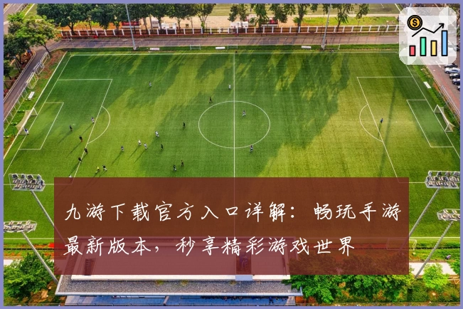九游下载官方入口详解：畅玩手游最新版本，秒享精彩游戏世界