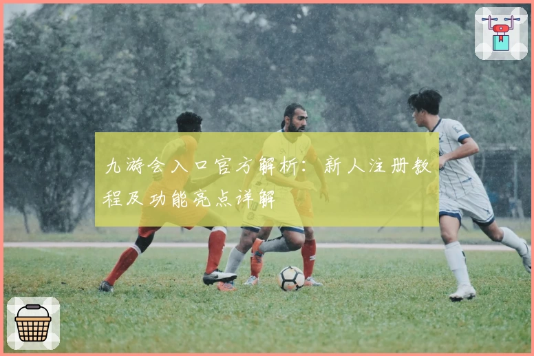 九游会入口官方解析:新人注册教程及功能亮点详解