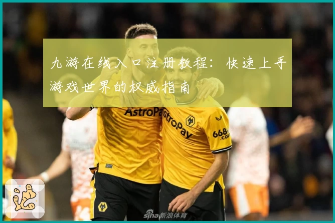 九游在线入口注册教程：快速上手游戏世界的权威指南