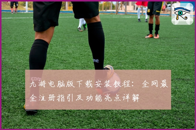 九游电脑版下载安装教程:全网最全注册指引及功能亮点详解