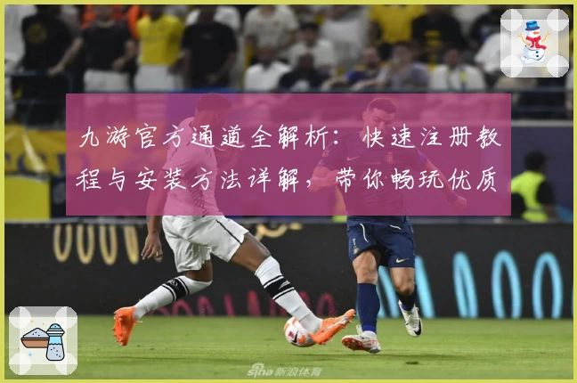 九游官方通道全解析:快速注册教程与安装方法详解,带你畅玩优质手游平台