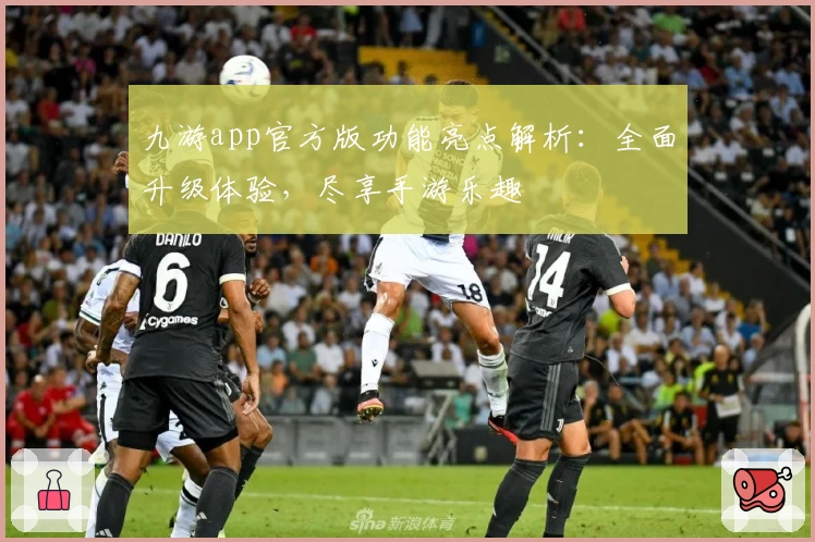 九游app官方版功能亮点解析：全面升级体验，尽享手游乐趣