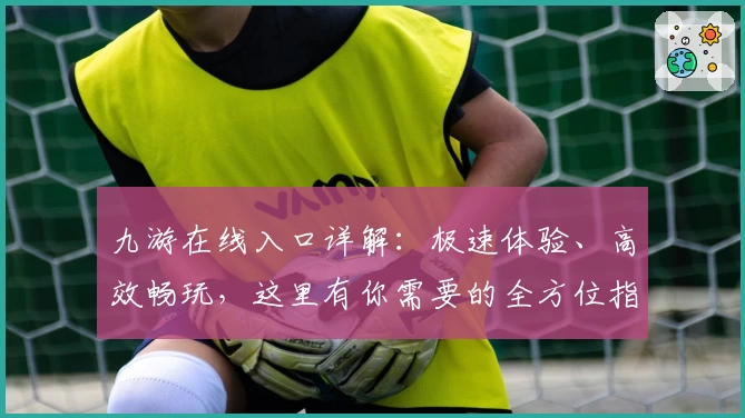 九游在线入口详解：极速体验、高效畅玩，这里有你需要的全方位指南