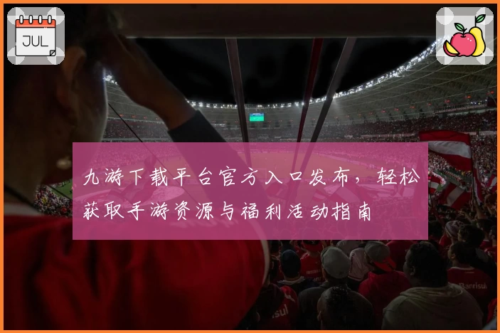 九游下载平台官方入口发布，轻松获取手游资源与福利活动指南