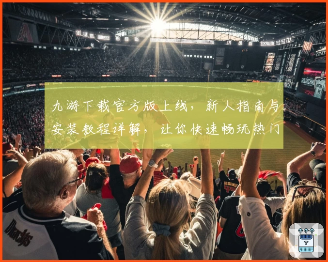 九游下载官方版上线，新人指南与安装教程详解，让你快速畅玩热门手游