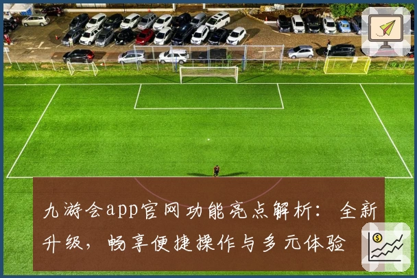 九游会app官网功能亮点解析:全新升级,畅享便捷操作与多元体验