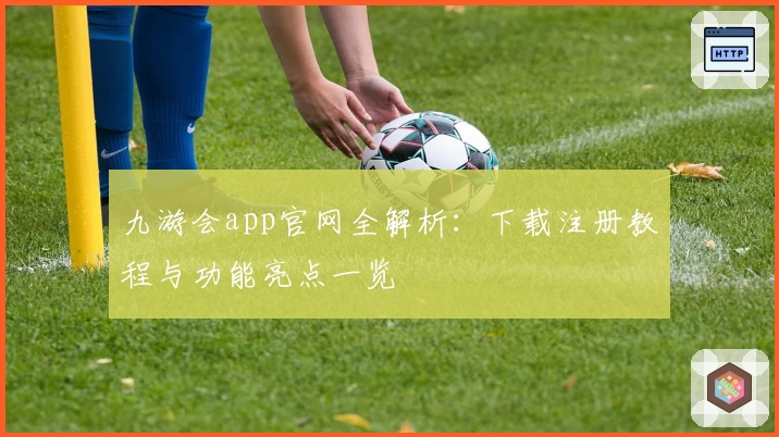 九游会app官网全解析：下载注册教程与功能亮点一览