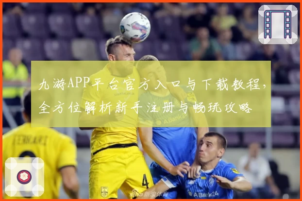 九游APP平台官方入口与下载教程，全方位解析新手注册与畅玩攻略