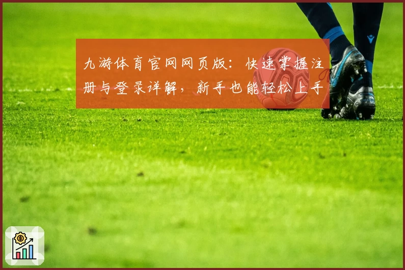 九游体育官网网页版：快速掌握注册与登录详解，新手也能轻松上手