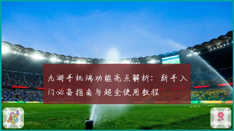 九游手机端功能亮点解析:新手入门必备指南与超全使用教程