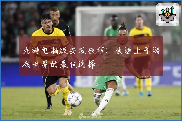 九游电脑版安装教程：快速上手游戏世界的最佳选择