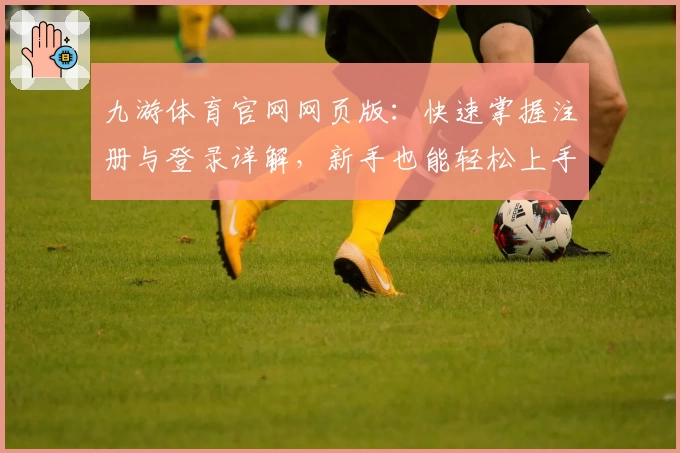 九游体育官网网页版:快速掌握注册与登录详解,新手也能轻松上手