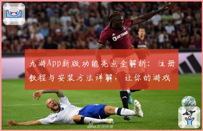 九游App新版功能亮点全解析：注册教程与安装方法详解，让你的游戏之旅更畅快