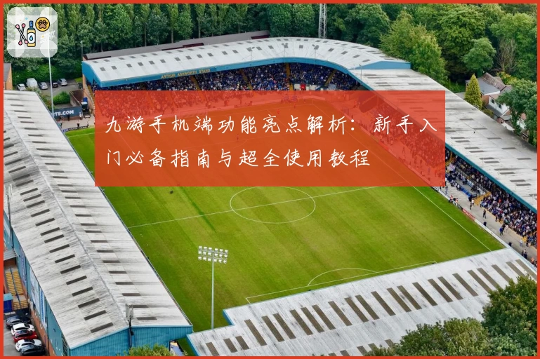 九游手机端功能亮点解析:新手入门必备指南与超全使用教程