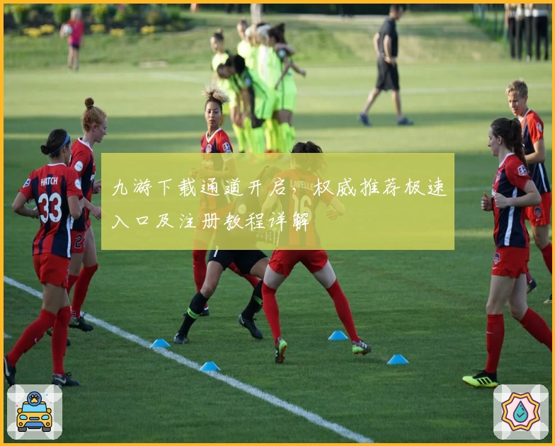 九游下载通道开启，权威推荐极速入口及注册教程详解