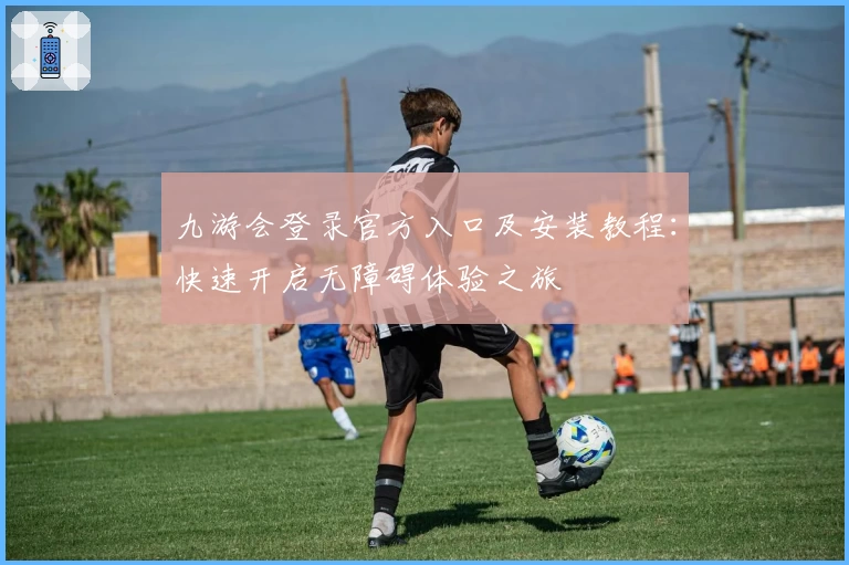 九游会登录官方入口及安装教程：快速开启无障碍体验之旅