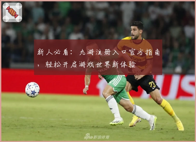 新人必看：九游注册入口官方指南，轻松开启游戏世界新体验