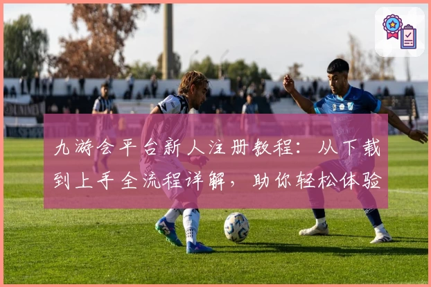 九游会平台新人注册教程：从下载到上手全流程详解，助你轻松体验核心功能