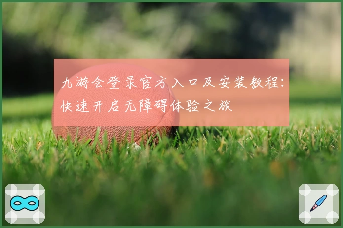 九游会登录官方入口及安装教程:快速开启无障碍体验之旅