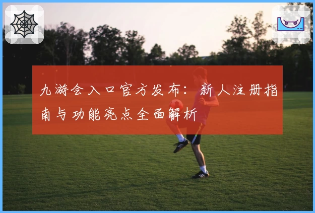 九游会入口官方发布：新人注册指南与功能亮点全面解析