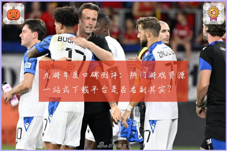 九游年度口碑测评：热门游戏资源一站式下载平台是否名副其实？