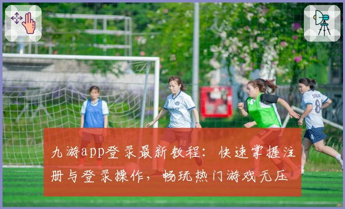 九游app登录最新教程：快速掌握注册与登录操作，畅玩热门游戏无压力！