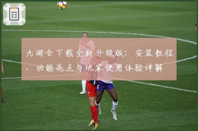九游会下载全新升级版：安装教程、功能亮点与玩家使用体验详解