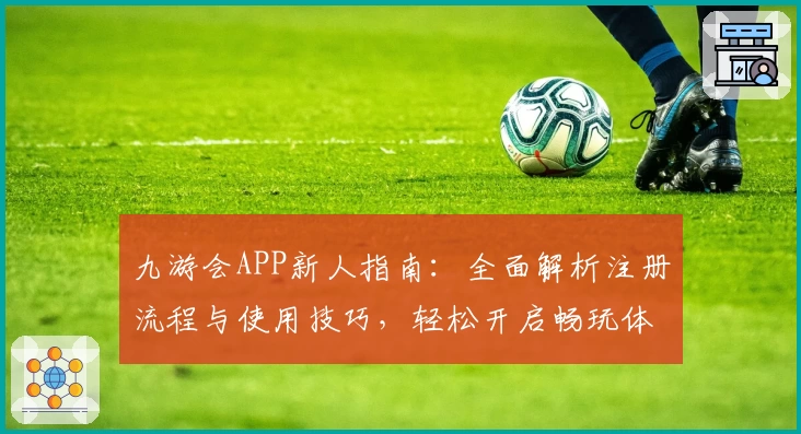 九游会APP新人指南：全面解析注册流程与使用技巧，轻松开启畅玩体验