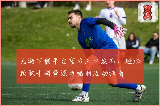 九游下载平台官方入口发布，轻松获取手游资源与福利活动指南