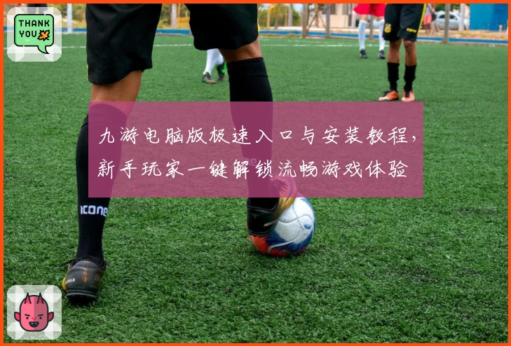 九游电脑版极速入口与安装教程，新手玩家一键解锁流畅游戏体验