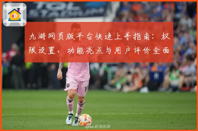 九游网页版平台快速上手指南：权限设置、功能亮点与用户评价全面解析