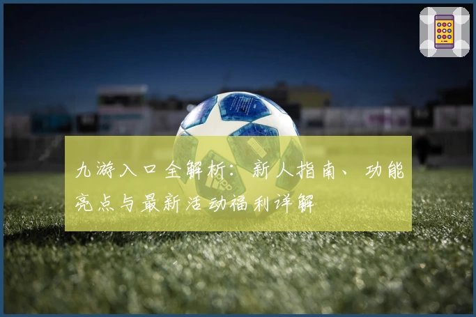 九游入口全解析:新人指南、功能亮点与最新活动福利详解
