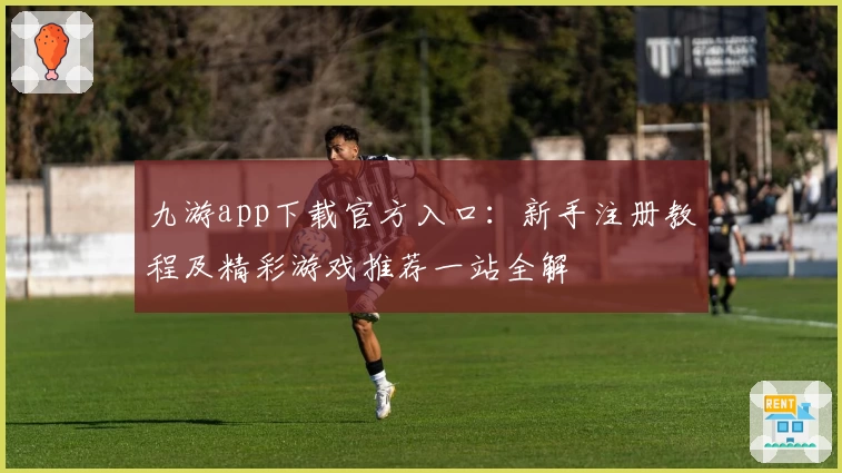 九游app下载官方入口：新手注册教程及精彩游戏推荐一站全解