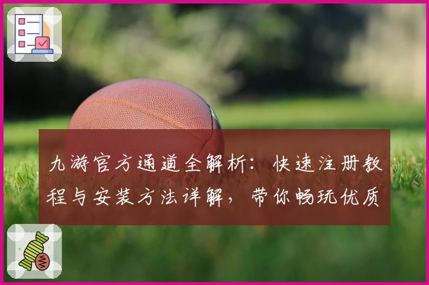 九游官方通道全解析：快速注册教程与安装方法详解，带你畅玩优质手游平台