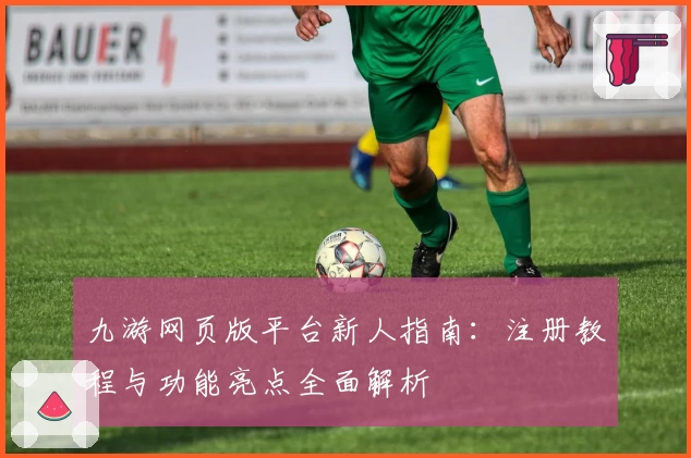 九游网页版平台新人指南：注册教程与功能亮点全面解析